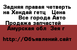 Задняя правая четверть на Хендай гетц › Цена ­ 6 000 - Все города Авто » Продажа запчастей   . Амурская обл.,Зея г.